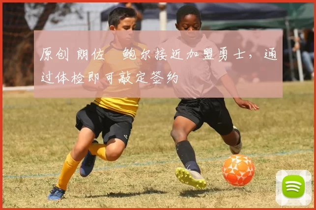 原创 朗佐・鲍尔接近加盟勇士，通过体检即可敲定签约