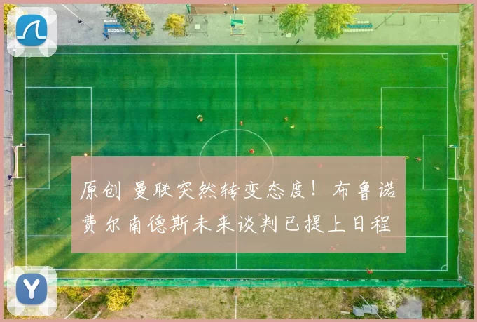 原创 曼联突然转变态度!布鲁诺・费尔南德斯未来谈判已提上日程