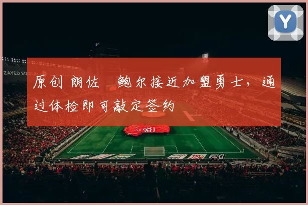 原创 朗佐・鲍尔接近加盟勇士，通过体检即可敲定签约