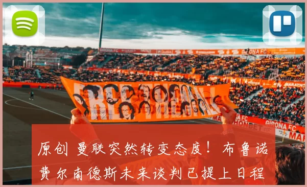 原创 曼联突然转变态度！布鲁诺・费尔南德斯未来谈判已提上日程