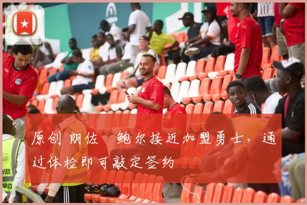 原创 朗佐・鲍尔接近加盟勇士，通过体检即可敲定签约