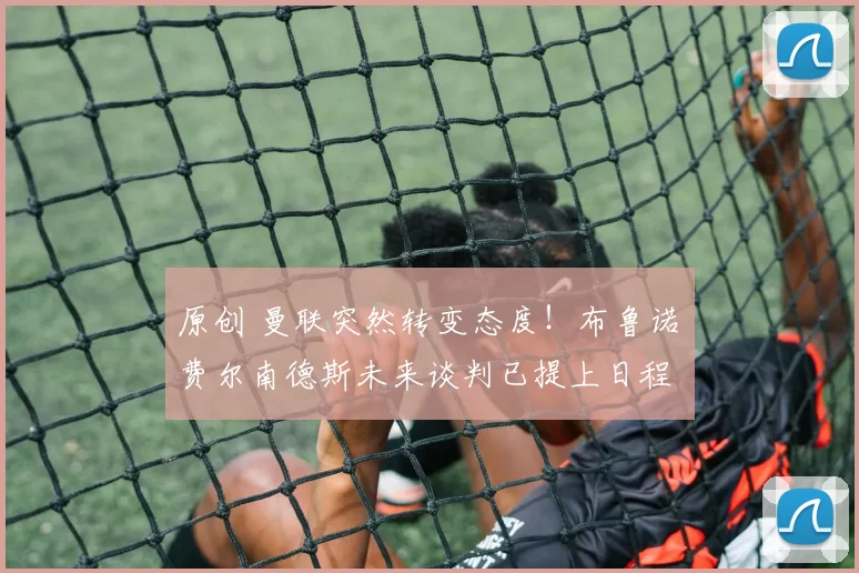 原创 曼联突然转变态度!布鲁诺・费尔南德斯未来谈判已提上日程