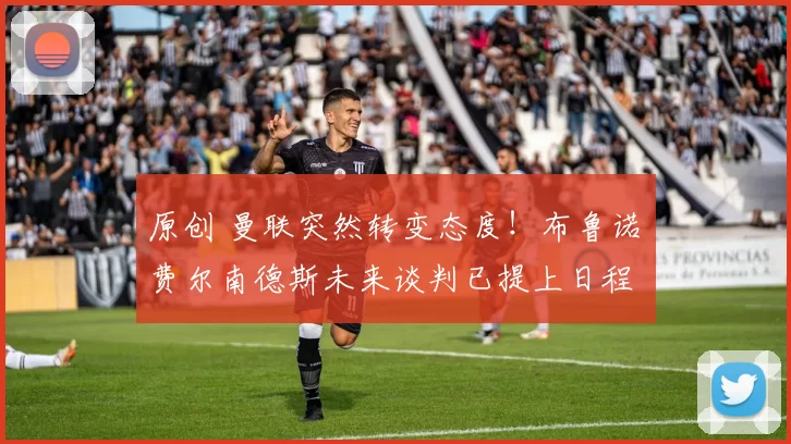 原创 曼联突然转变态度！布鲁诺・费尔南德斯未来谈判已提上日程