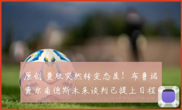 原创 曼联突然转变态度！布鲁诺・费尔南德斯未来谈判已提上日程