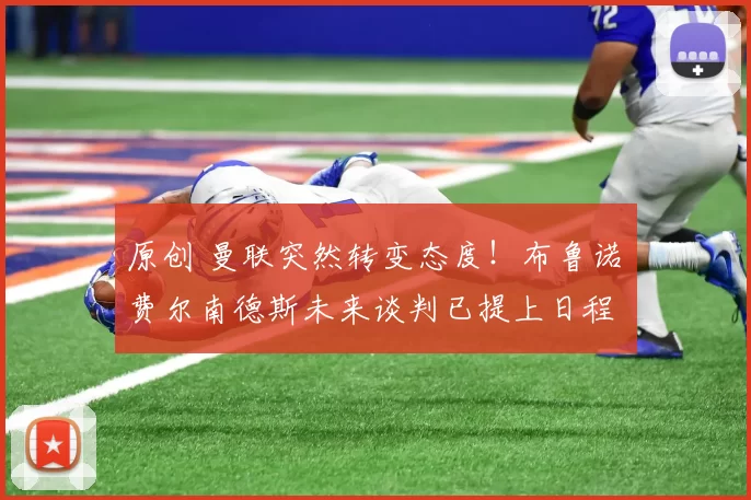 原创 曼联突然转变态度！布鲁诺・费尔南德斯未来谈判已提上日程