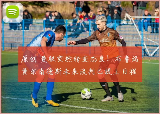 原创 曼联突然转变态度！布鲁诺・费尔南德斯未来谈判已提上日程