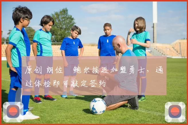 原创 朗佐・鲍尔接近加盟勇士，通过体检即可敲定签约