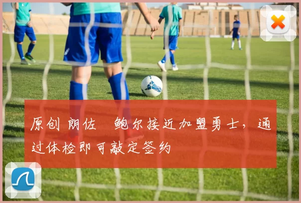 原创 朗佐・鲍尔接近加盟勇士，通过体检即可敲定签约