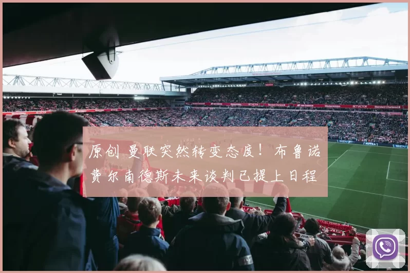 原创 曼联突然转变态度！布鲁诺・费尔南德斯未来谈判已提上日程