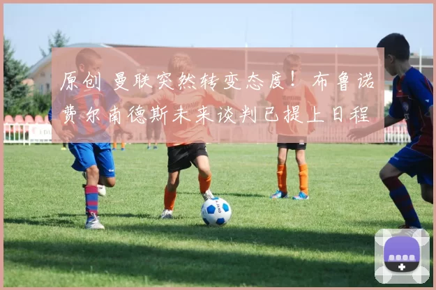 原创 曼联突然转变态度！布鲁诺・费尔南德斯未来谈判已提上日程