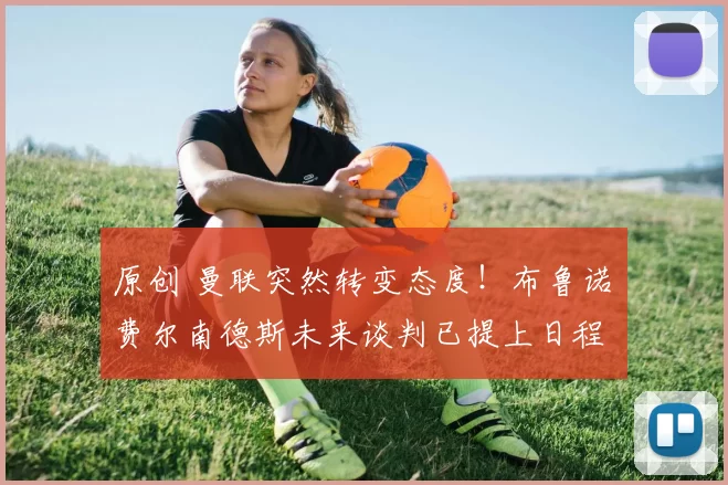 原创 曼联突然转变态度！布鲁诺・费尔南德斯未来谈判已提上日程