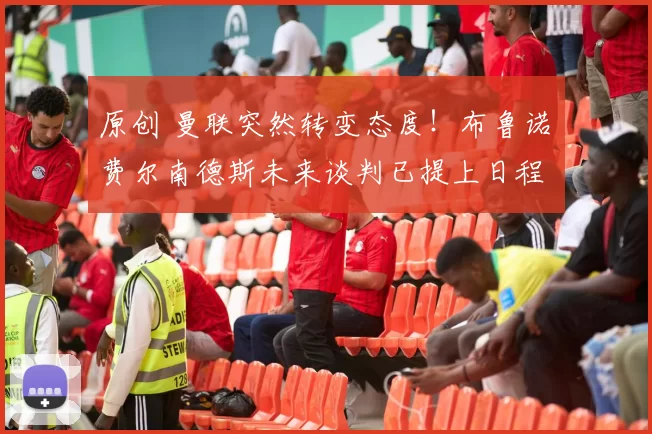 原创 曼联突然转变态度！布鲁诺・费尔南德斯未来谈判已提上日程