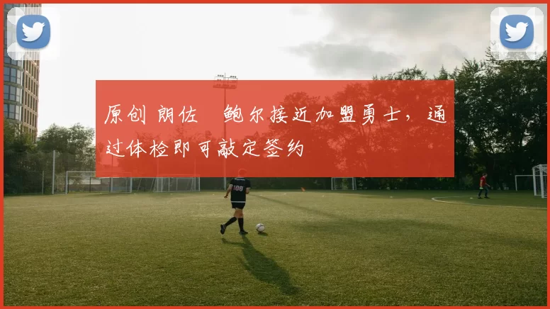 原创 朗佐・鲍尔接近加盟勇士，通过体检即可敲定签约