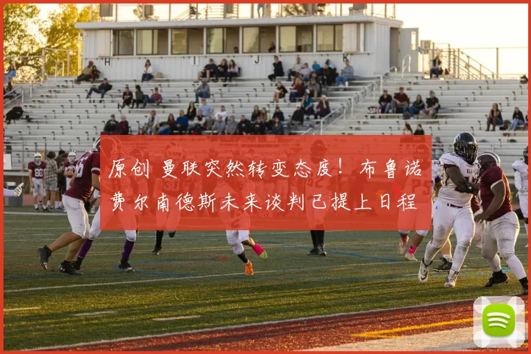 原创 曼联突然转变态度！布鲁诺・费尔南德斯未来谈判已提上日程