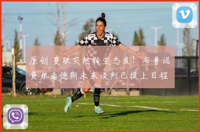 原创 曼联突然转变态度！布鲁诺・费尔南德斯未来谈判已提上日程