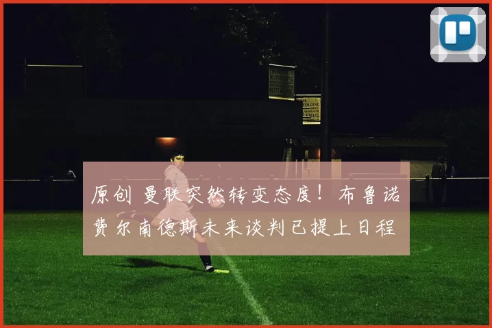 原创 曼联突然转变态度！布鲁诺・费尔南德斯未来谈判已提上日程