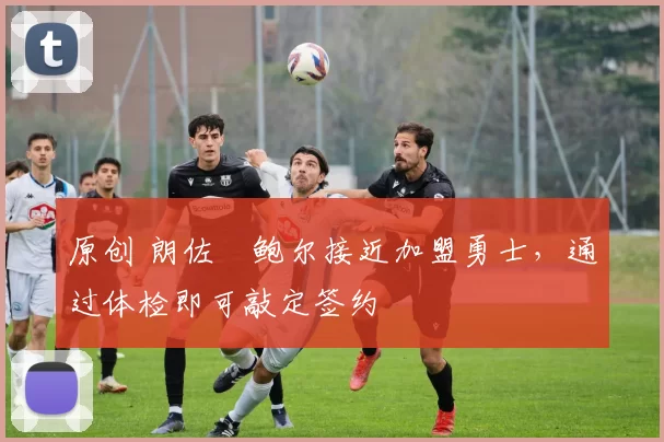 原创 朗佐・鲍尔接近加盟勇士，通过体检即可敲定签约