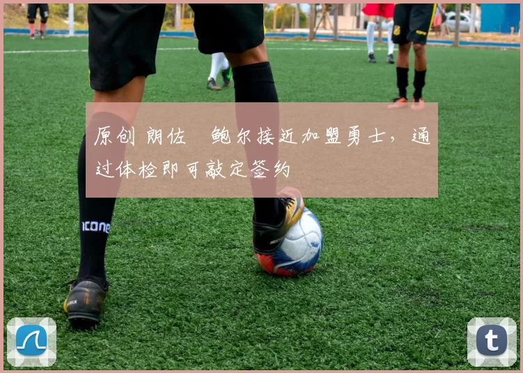 原创 朗佐・鲍尔接近加盟勇士，通过体检即可敲定签约