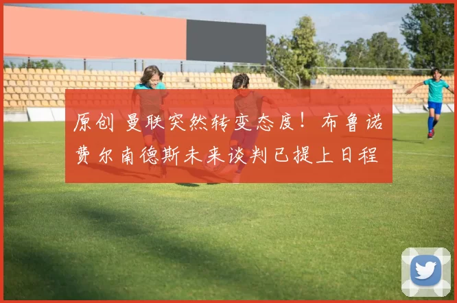 原创 曼联突然转变态度！布鲁诺・费尔南德斯未来谈判已提上日程