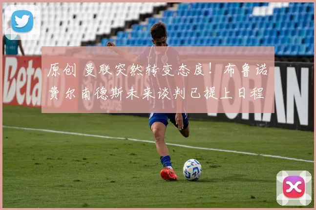 原创 曼联突然转变态度！布鲁诺・费尔南德斯未来谈判已提上日程