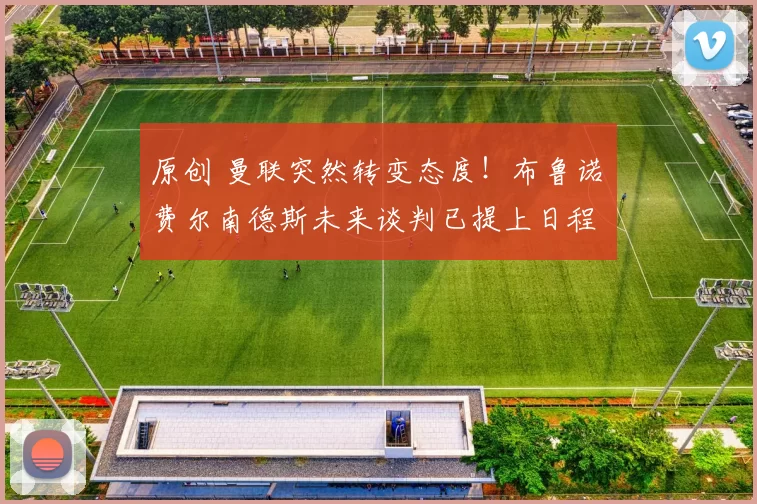 原创 曼联突然转变态度！布鲁诺・费尔南德斯未来谈判已提上日程