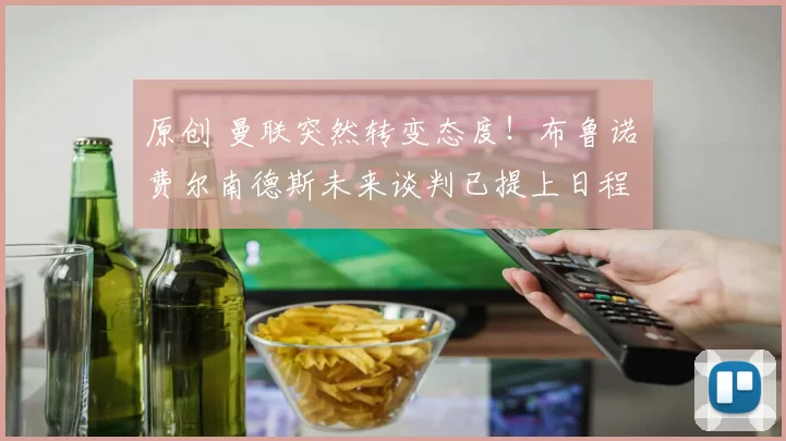 原创 曼联突然转变态度！布鲁诺・费尔南德斯未来谈判已提上日程