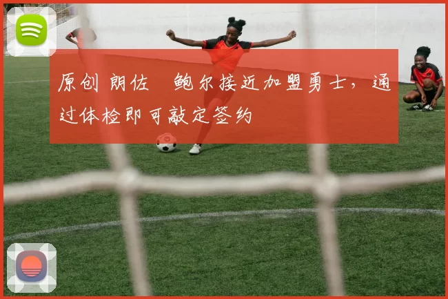 原创 朗佐・鲍尔接近加盟勇士，通过体检即可敲定签约