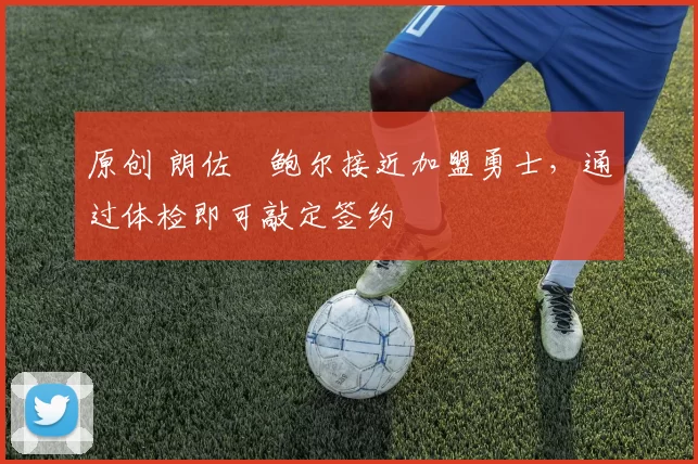 原创 朗佐・鲍尔接近加盟勇士，通过体检即可敲定签约