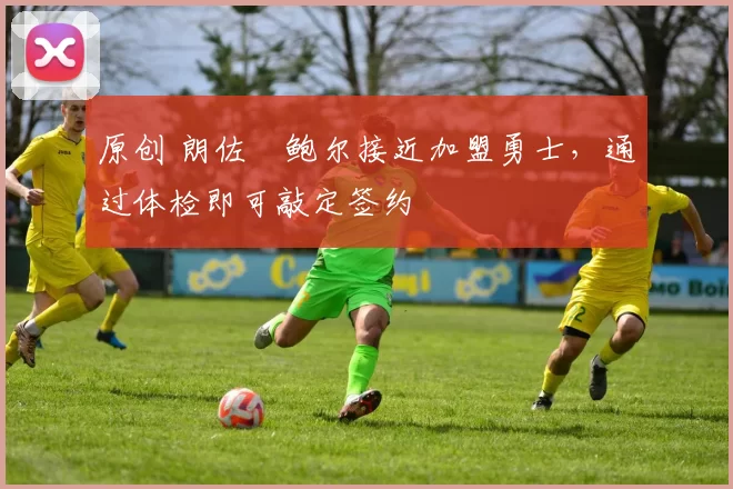 原创 朗佐・鲍尔接近加盟勇士，通过体检即可敲定签约