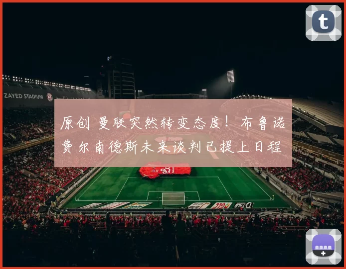 原创 曼联突然转变态度！布鲁诺・费尔南德斯未来谈判已提上日程