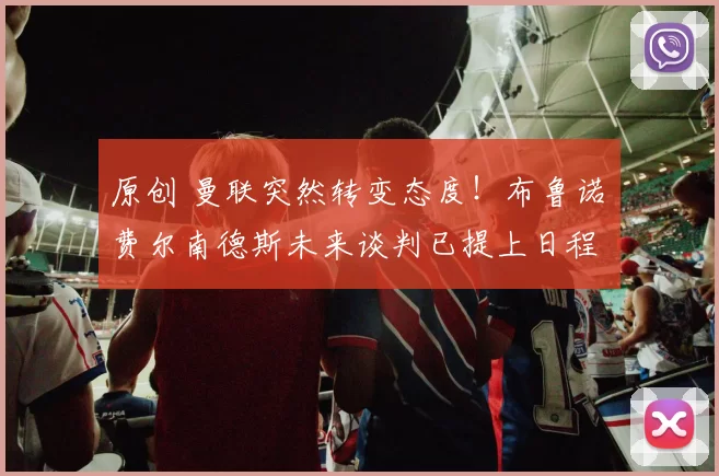 原创 曼联突然转变态度！布鲁诺・费尔南德斯未来谈判已提上日程