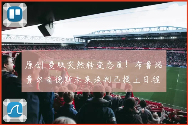 原创 曼联突然转变态度！布鲁诺・费尔南德斯未来谈判已提上日程