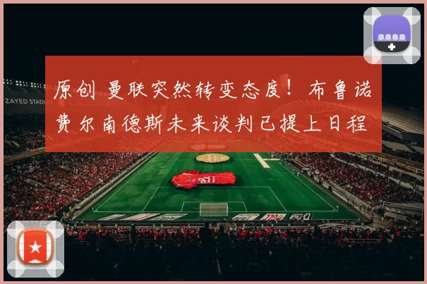 原创 曼联突然转变态度！布鲁诺・费尔南德斯未来谈判已提上日程