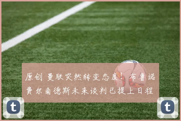 原创 曼联突然转变态度！布鲁诺・费尔南德斯未来谈判已提上日程