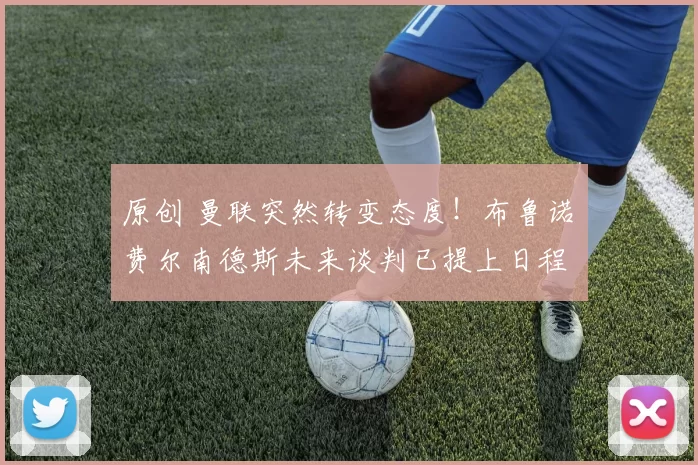 原创 曼联突然转变态度！布鲁诺・费尔南德斯未来谈判已提上日程