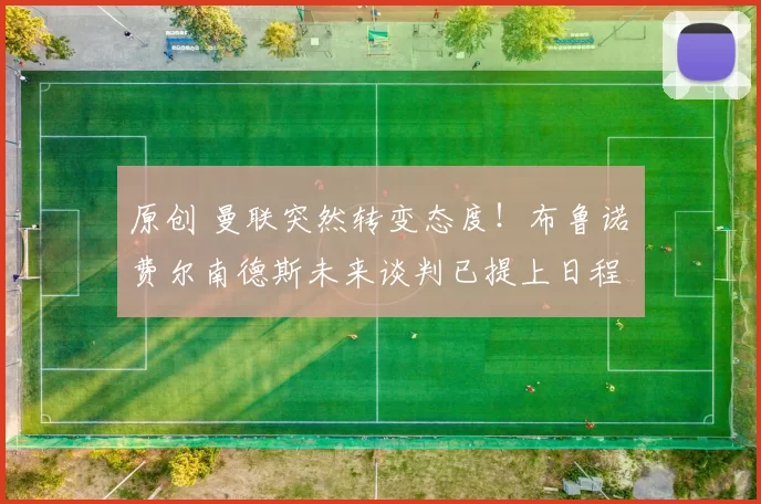 原创 曼联突然转变态度！布鲁诺・费尔南德斯未来谈判已提上日程