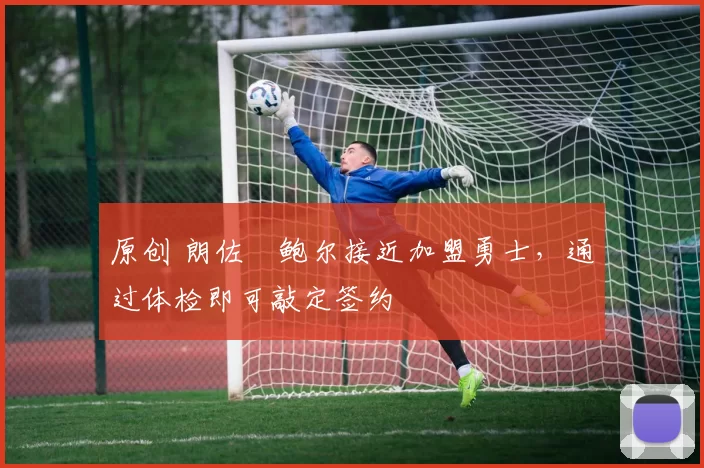原创 朗佐・鲍尔接近加盟勇士，通过体检即可敲定签约