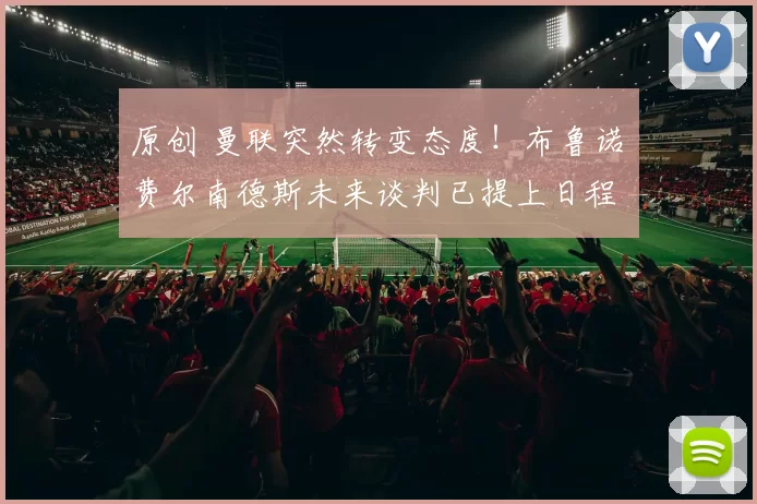 原创 曼联突然转变态度！布鲁诺・费尔南德斯未来谈判已提上日程