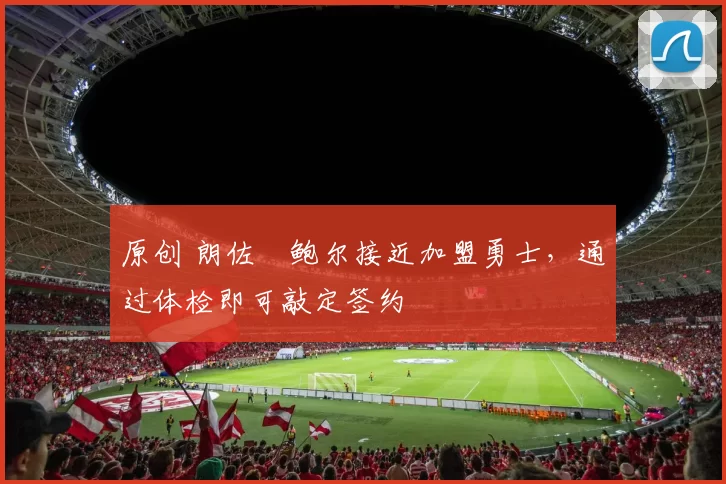 原创 朗佐・鲍尔接近加盟勇士，通过体检即可敲定签约