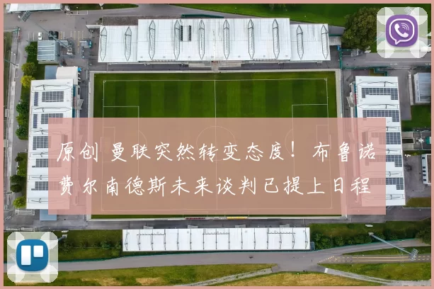 原创 曼联突然转变态度！布鲁诺・费尔南德斯未来谈判已提上日程