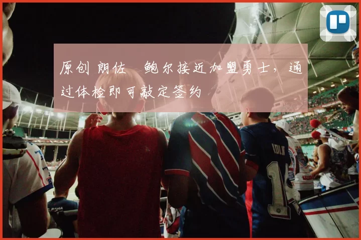 原创 朗佐・鲍尔接近加盟勇士，通过体检即可敲定签约