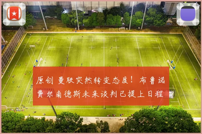 原创 曼联突然转变态度！布鲁诺・费尔南德斯未来谈判已提上日程