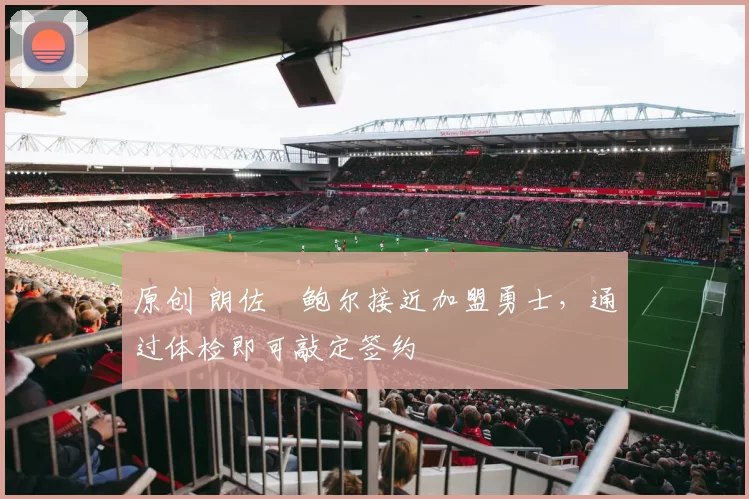 原创 朗佐・鲍尔接近加盟勇士，通过体检即可敲定签约