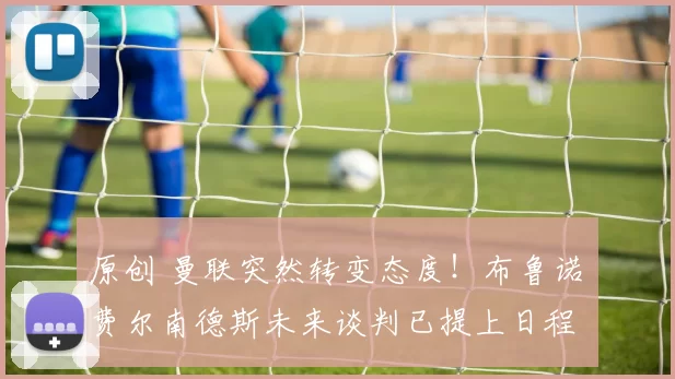 原创 曼联突然转变态度！布鲁诺・费尔南德斯未来谈判已提上日程