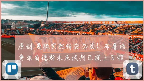 原创 曼联突然转变态度！布鲁诺・费尔南德斯未来谈判已提上日程