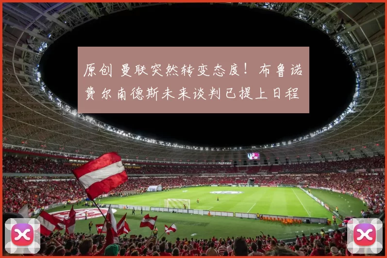 原创 曼联突然转变态度！布鲁诺・费尔南德斯未来谈判已提上日程