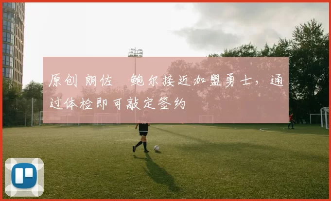 原创 朗佐・鲍尔接近加盟勇士，通过体检即可敲定签约