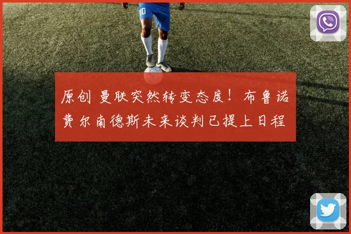 原创 曼联突然转变态度！布鲁诺・费尔南德斯未来谈判已提上日程