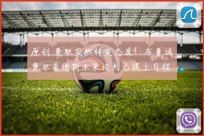 原创 曼联突然转变态度！布鲁诺・费尔南德斯未来谈判已提上日程