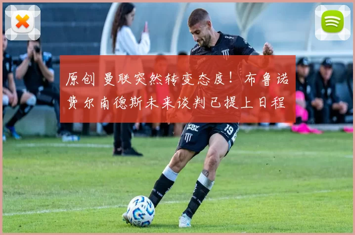 原创 曼联突然转变态度！布鲁诺・费尔南德斯未来谈判已提上日程